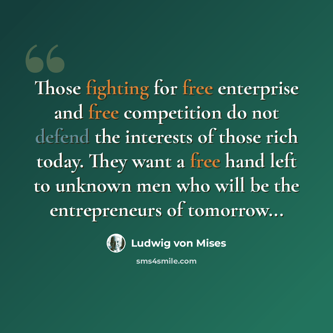 “Those fighting for free enterprise and free competition do not defend the interests of those rich today. They want a free hand left to unknown men who will be the entrepreneurs of tomorrow...” quote by Ludwig von Mises