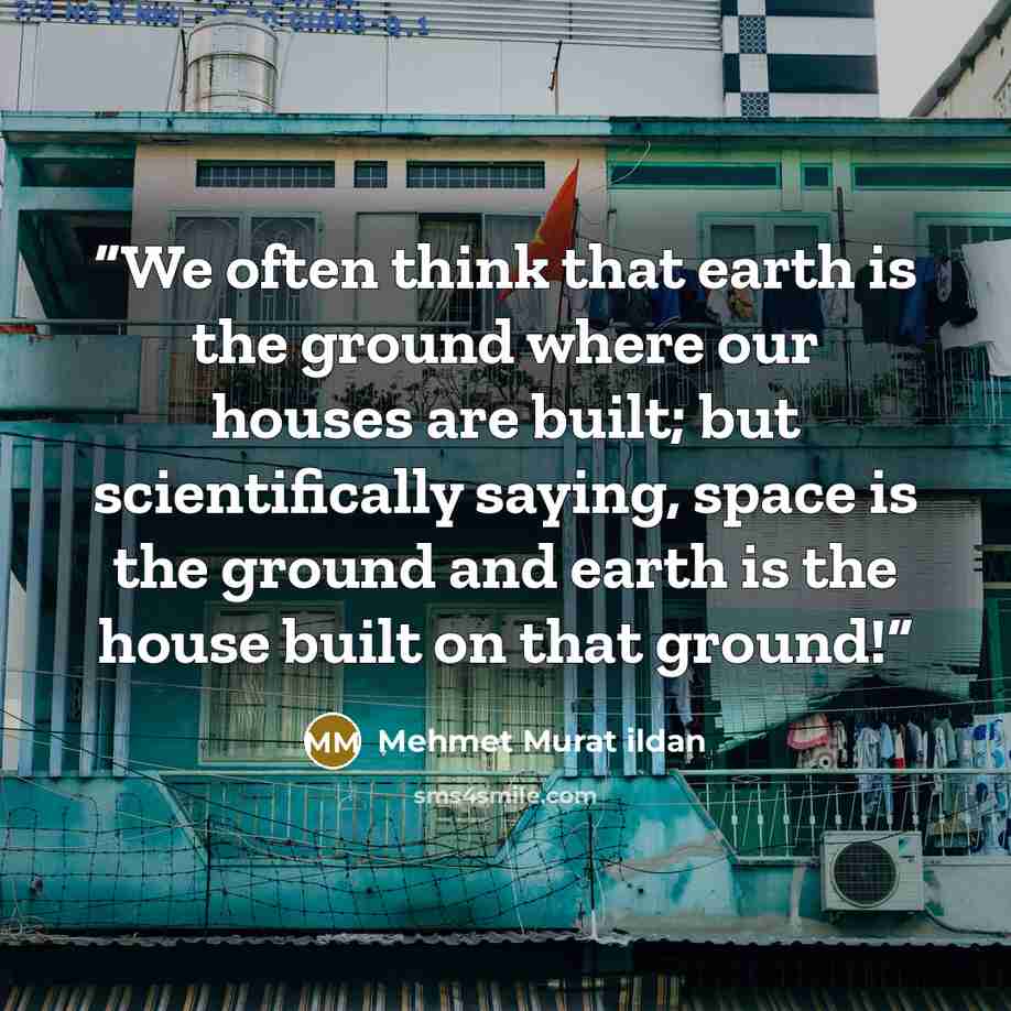 “We often think that earth is the ground where our houses are built; but scientifically saying, space is the ground and earth is the house built on that ground!” quote by Mehmet Murat ildan