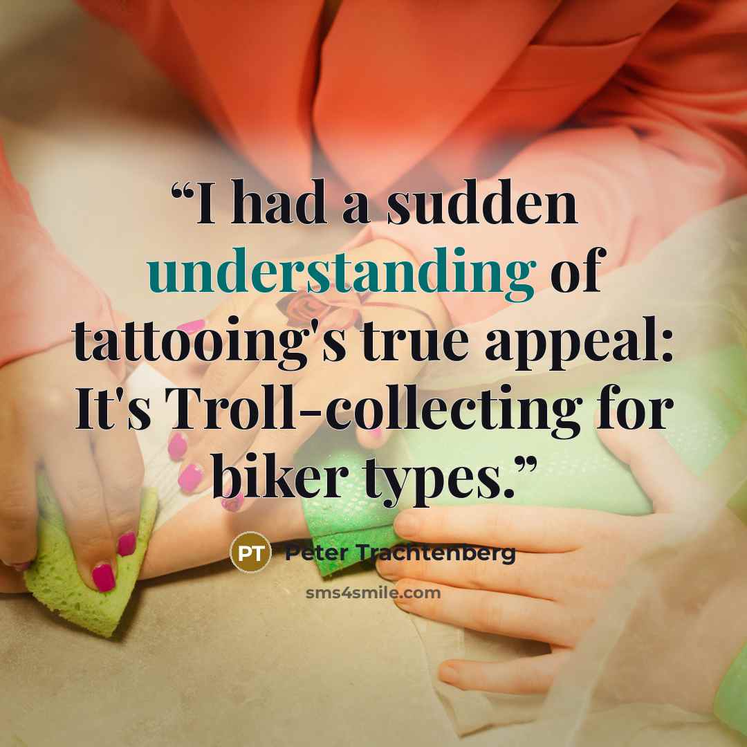 “I had a sudden understanding of tattooing's true appeal: It's Troll-collecting for biker types.” quote by Peter Trachtenberg