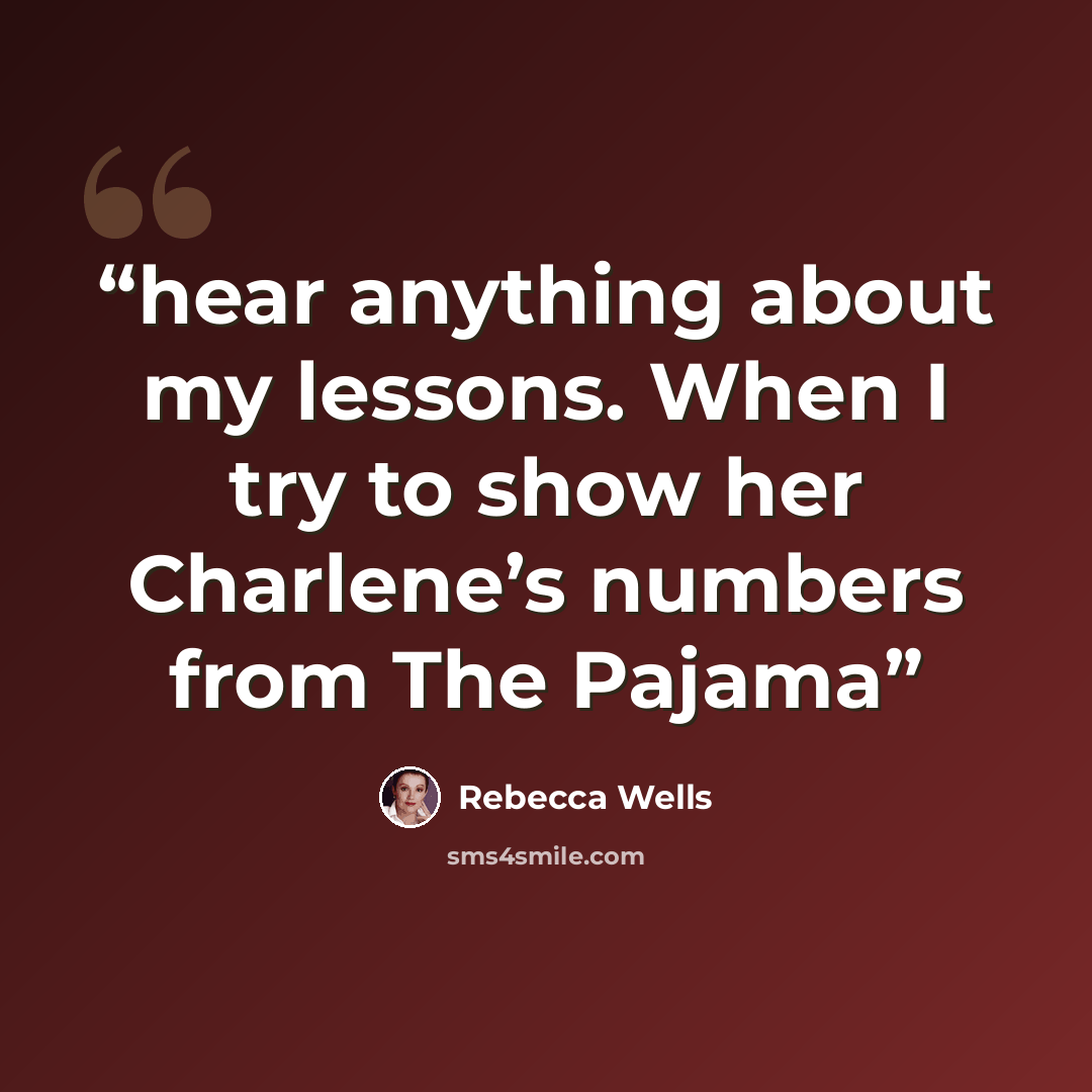 “hear anything about my lessons. When I try to show her Charlene’s numbers from The Pajama” quote by Rebecca Wells