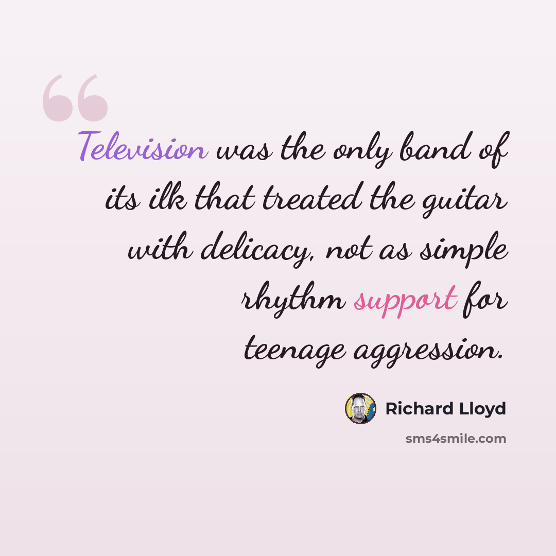 “Television was the only band of its ilk that treated the guitar with delicacy, not as simple rhythm support for teenage aggression.” quote by Richard Lloyd