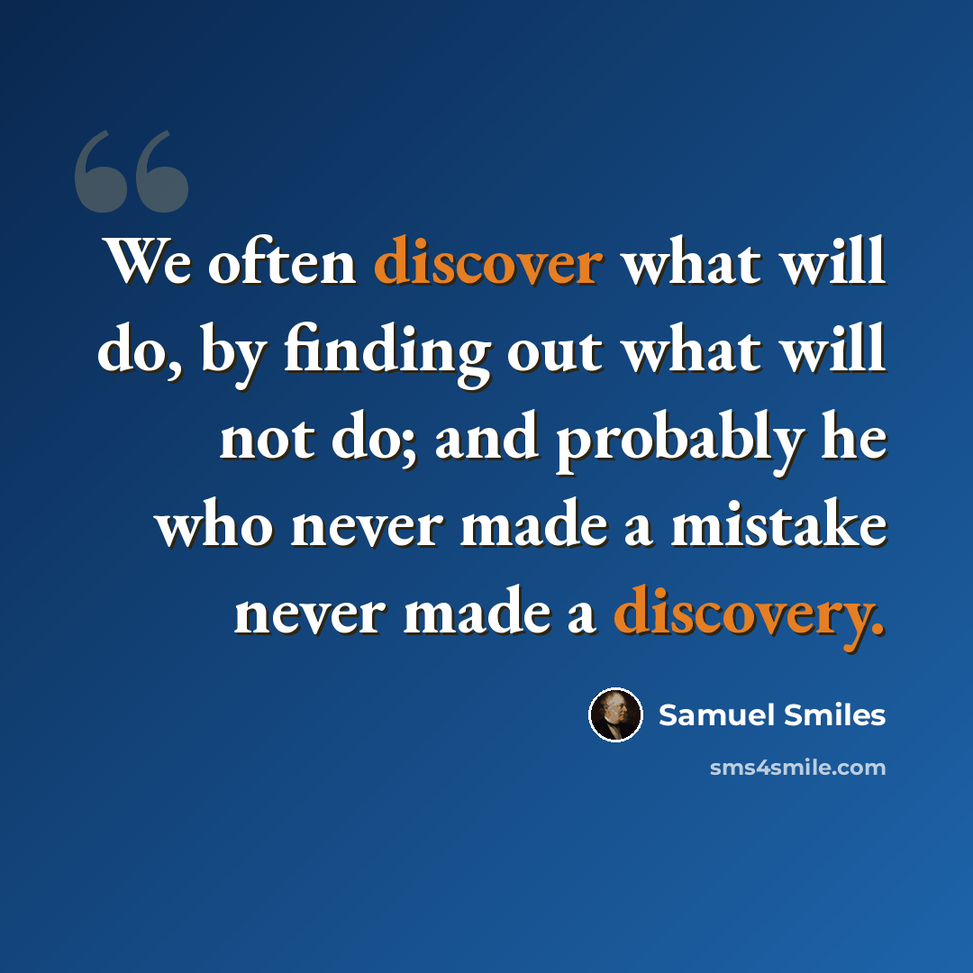“We often discover what will do, by finding out what will not do; and probably he who never made a mistake never made a discovery.” quote by Samuel Smiles