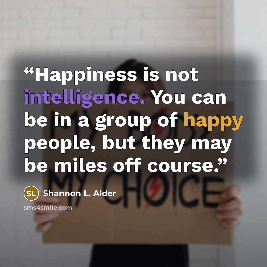 “Happiness is not intelligence. You can be in a group of happy people, but they may be miles off course.” quote by Shannon L. Alder