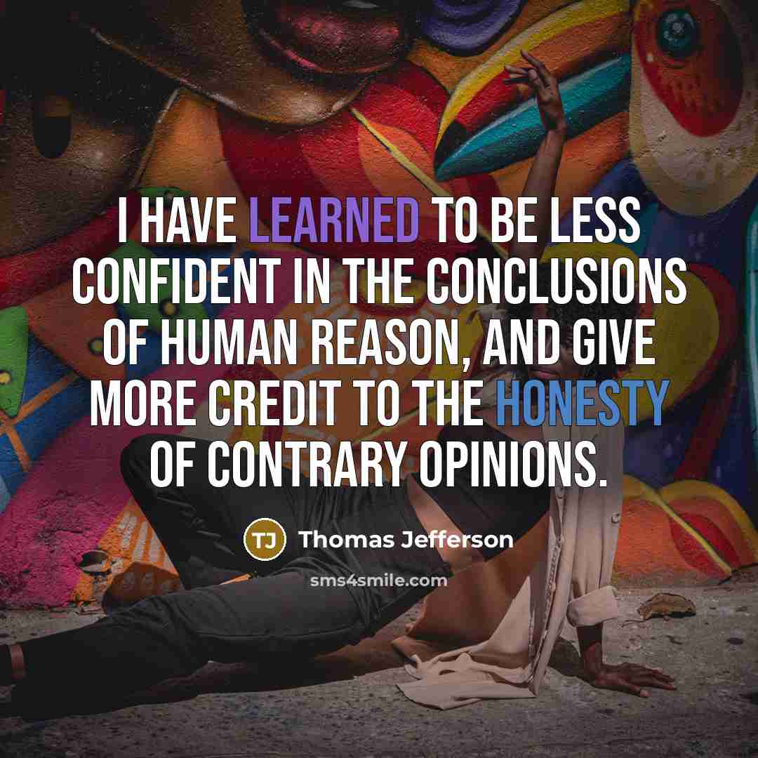 “I have learned to be less confident in the conclusions of human reason, and give more credit to the honesty of contrary opinions.” quote by Thomas Jefferson