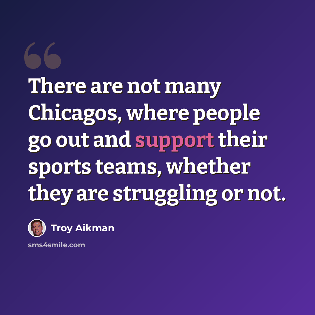 “There are not many Chicagos, where people go out and support their sports teams, whether they are struggling or not.” quote by Troy Aikman