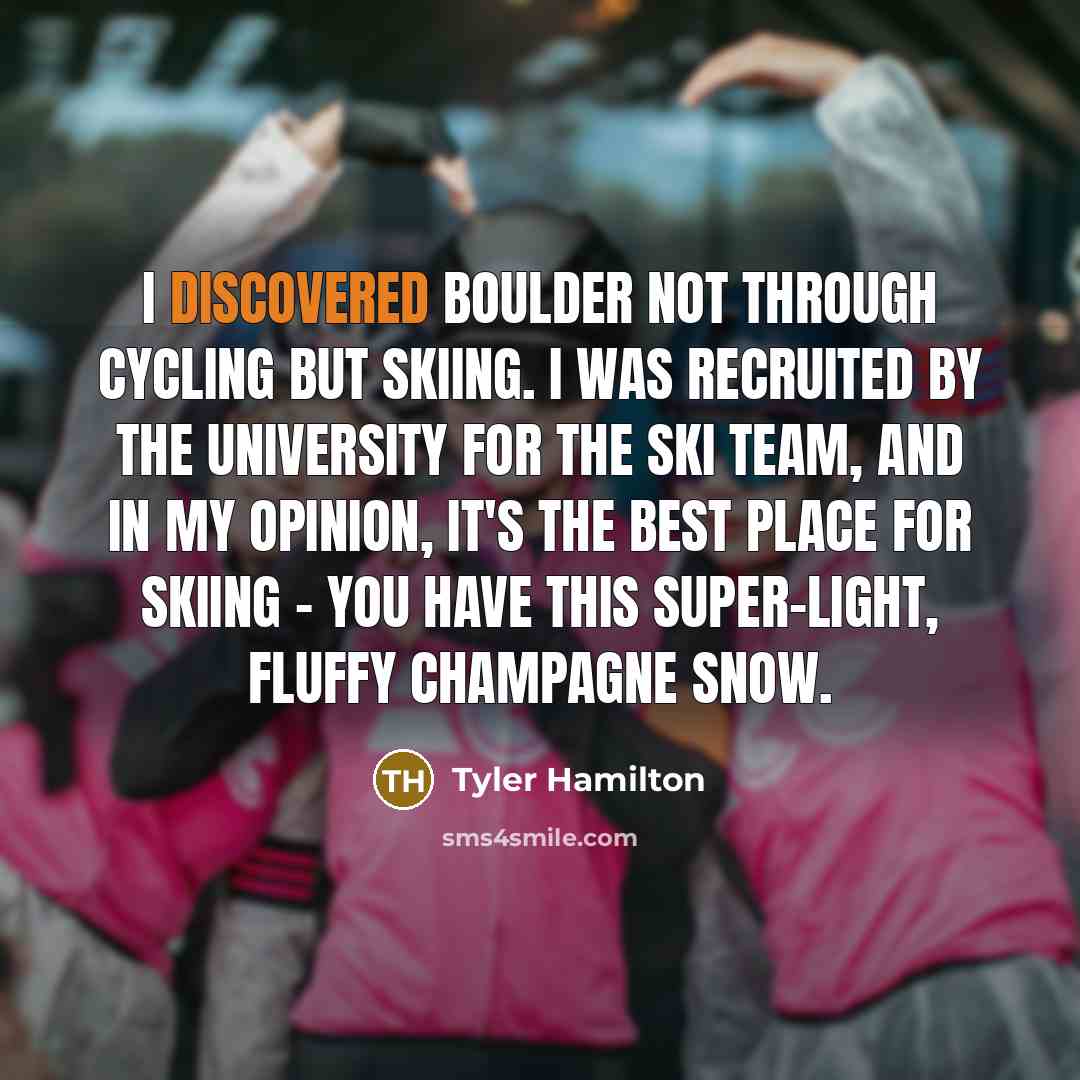“I discovered Boulder not through cycling but skiing. I was recruited by the university for the ski team, and in my opinion, it's the best place for skiing - you have this super-light, fluffy champagne snow.” quote by Tyler Hamilton