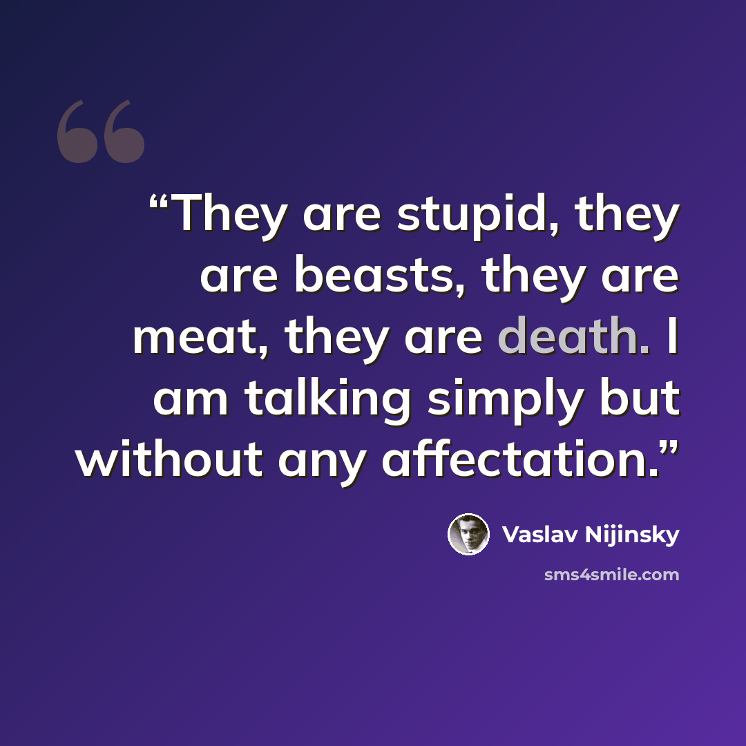 “They are stupid, they are beasts, they are meat, they are death. I am talking simply but without any affectation.” quote by Vaslav Nijinsky