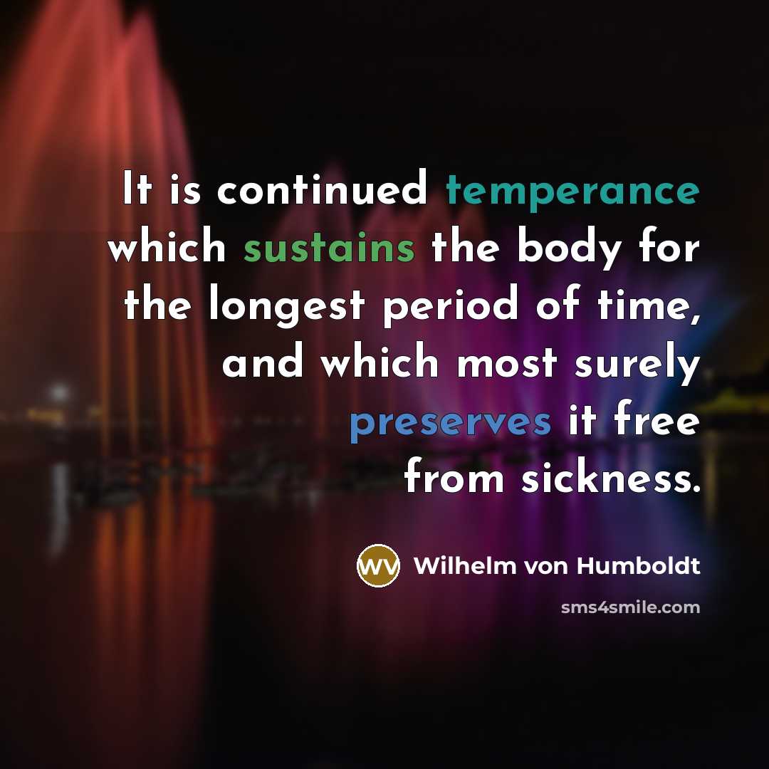 “It is continued temperance which sustains the body for the longest period of time, and which most surely preserves it free from sickness.” quote by Wilhelm von Humboldt