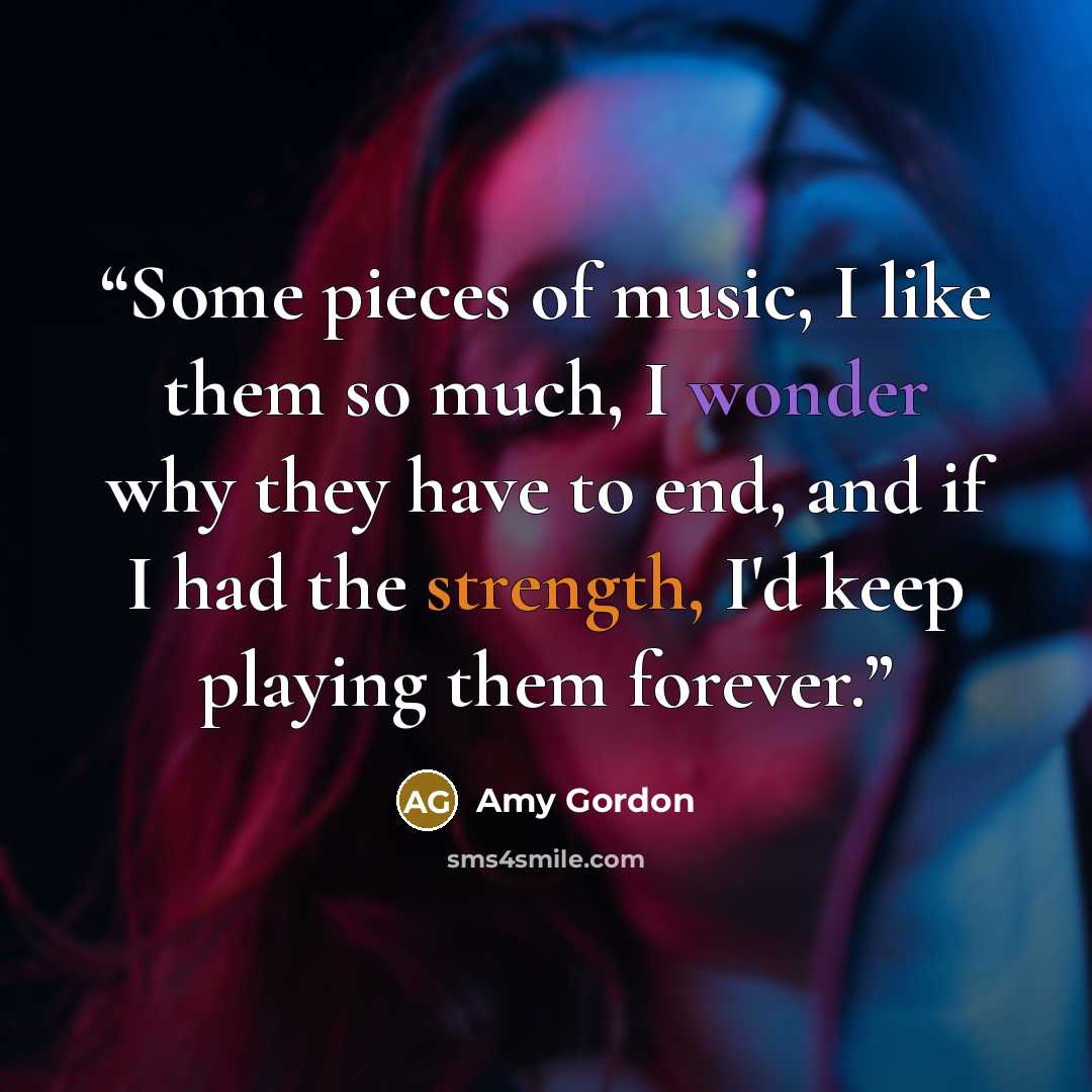“Some pieces of music, I like them so much, I wonder why they have to end, and if I had the strength, I'd keep playing them forever.” quote by Amy Gordon