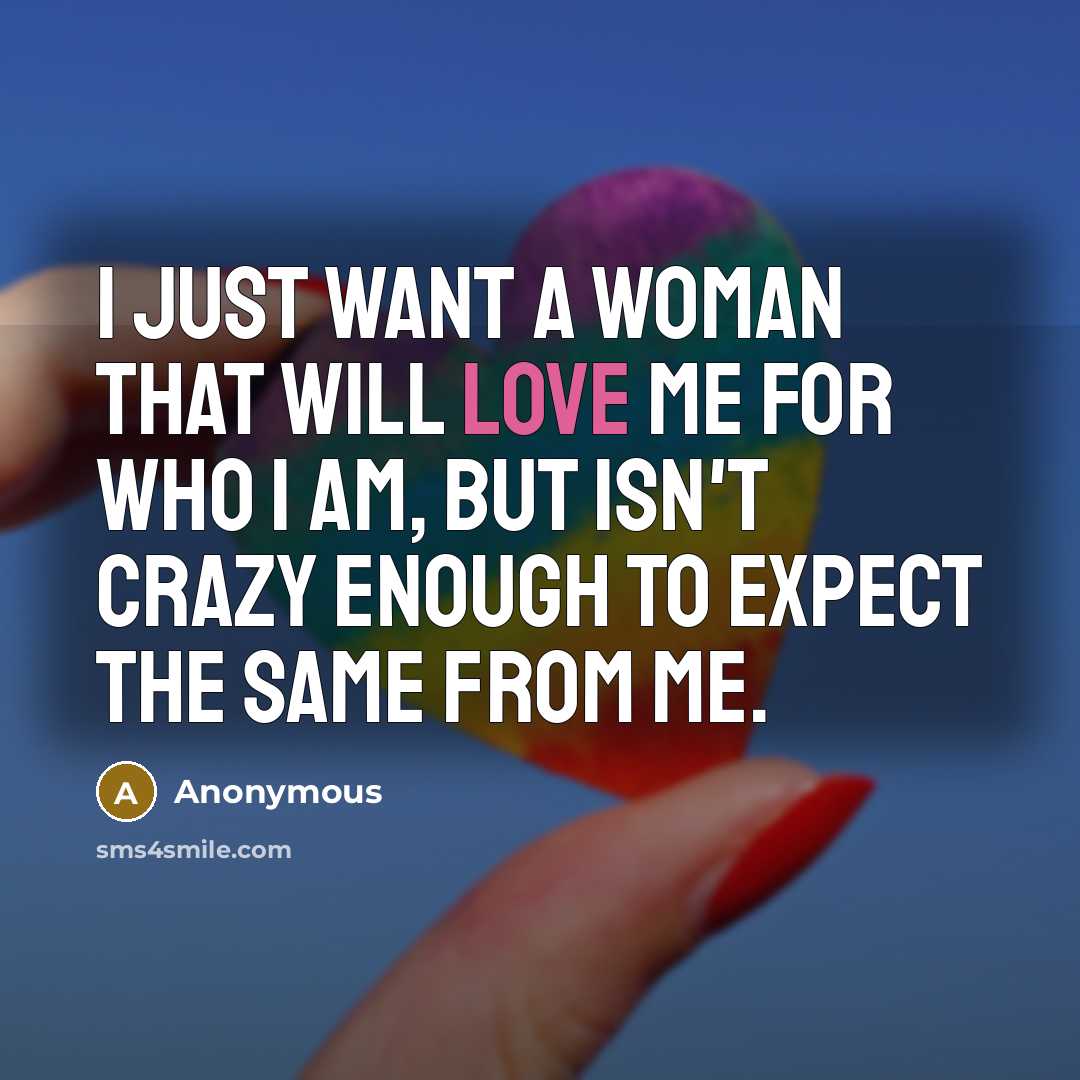 “I just want a woman that will love me for who I am, but isn't crazy enough to expect the same from me.” quote by Anonymous