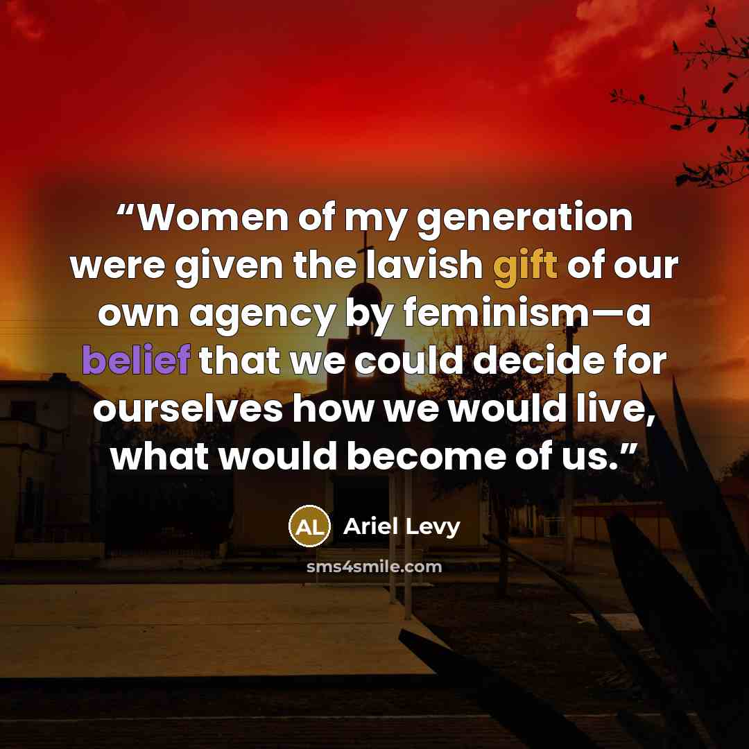 “Women of my generation were given the lavish gift of our own agency by feminism—a belief that we could decide for ourselves how we would live, what would become of us.” quote by Ariel Levy