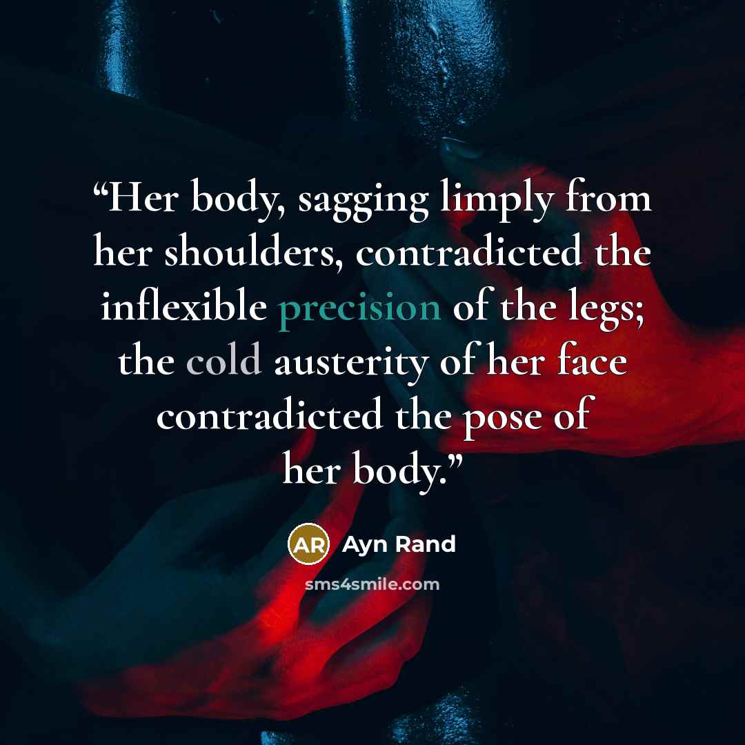 “Her body, sagging limply from her shoulders, contradicted the inflexible precision of the legs; the cold austerity of her face contradicted the pose of her body.” quote by Ayn Rand