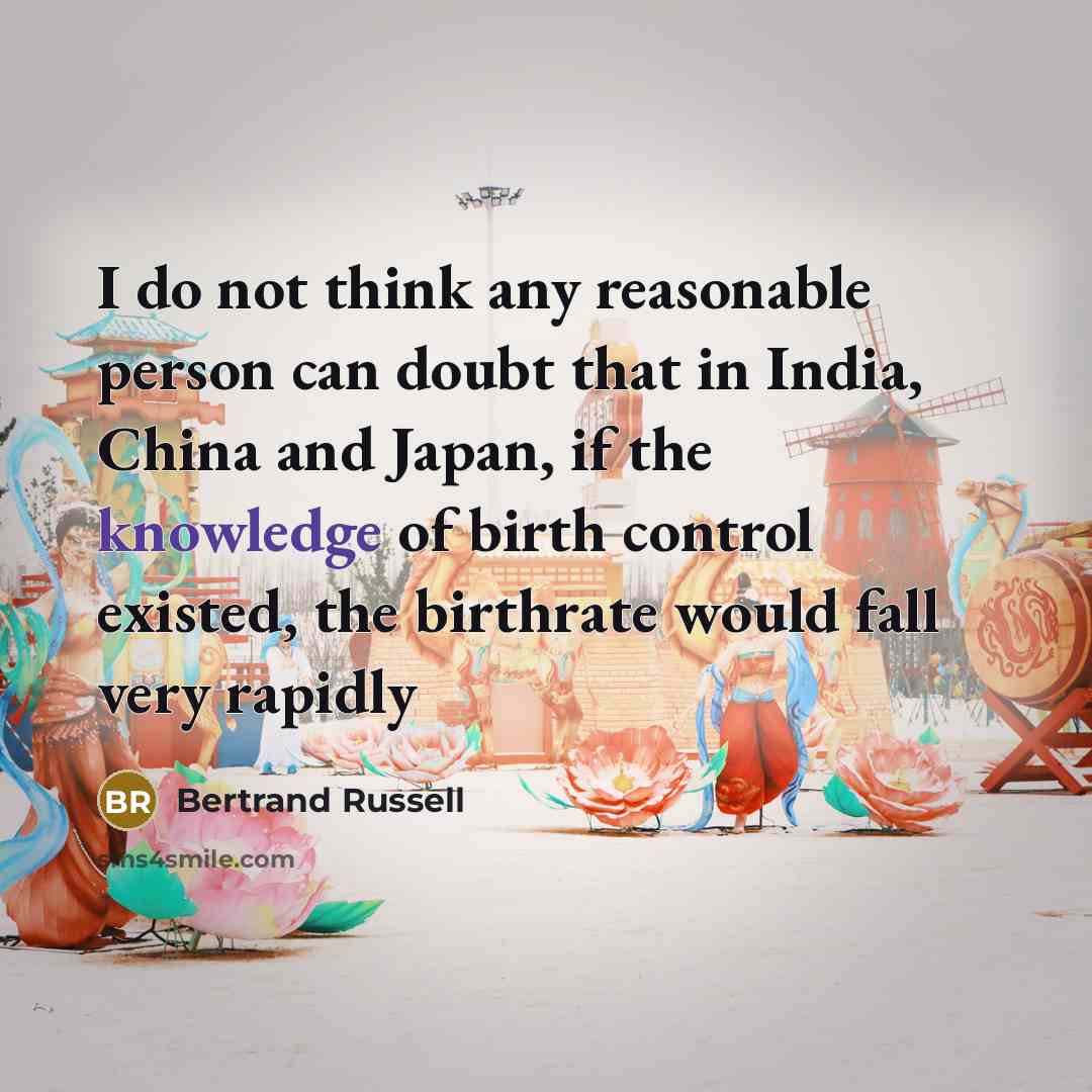 “I do not think any reasonable person can doubt that in India, China and Japan, if the knowledge of birth control existed, the birthrate would fall very rapidly” quote by Bertrand Russell