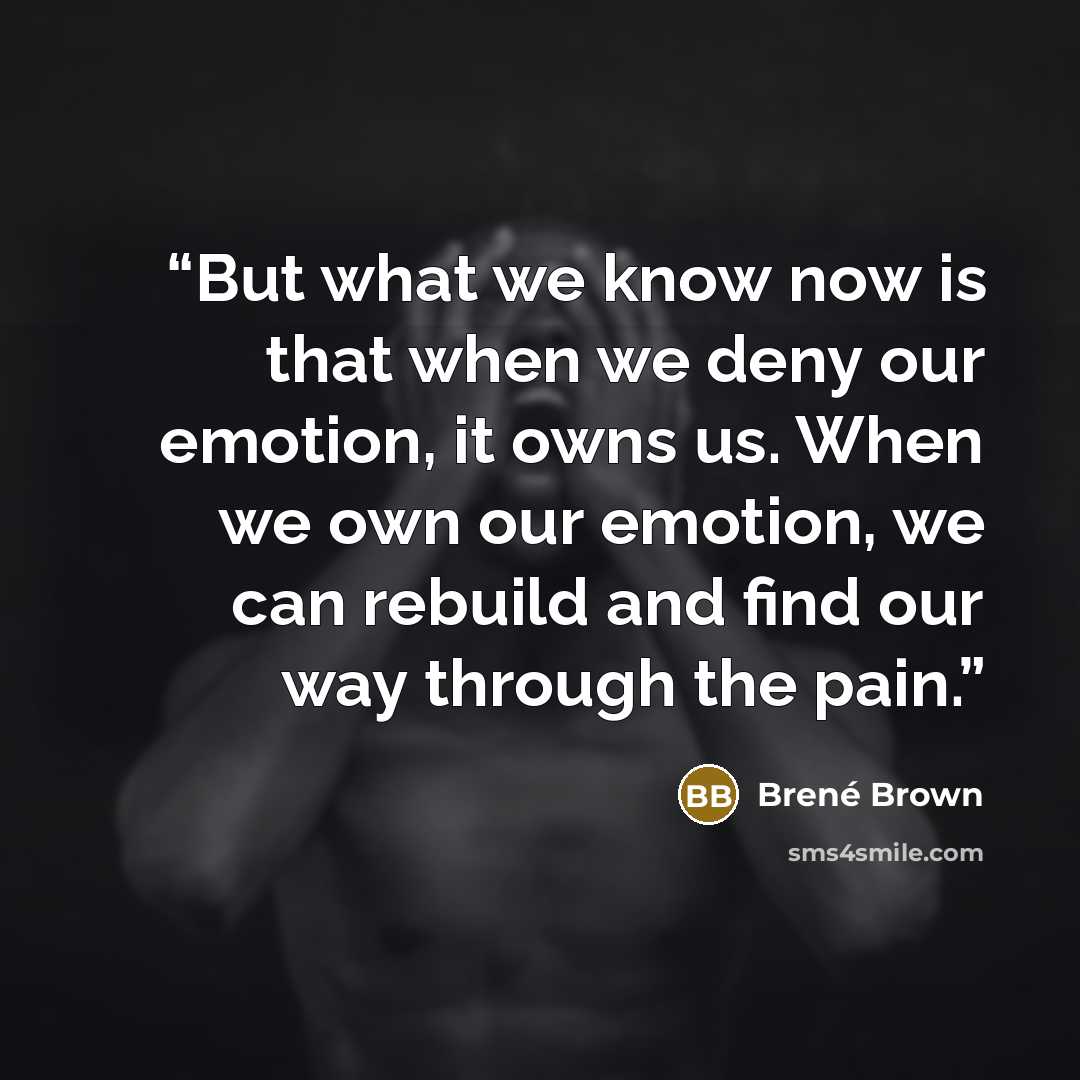 “But what we know now is that when we deny our emotion, it owns us. When we own our emotion, we can rebuild and find our way through the pain.” quote by Brené Brown