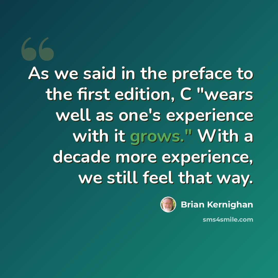 “As we said in the preface to the first edition, C "wears well as one's experience with it grows." With a decade more experience, we still feel that way.” quote by Brian Kernighan