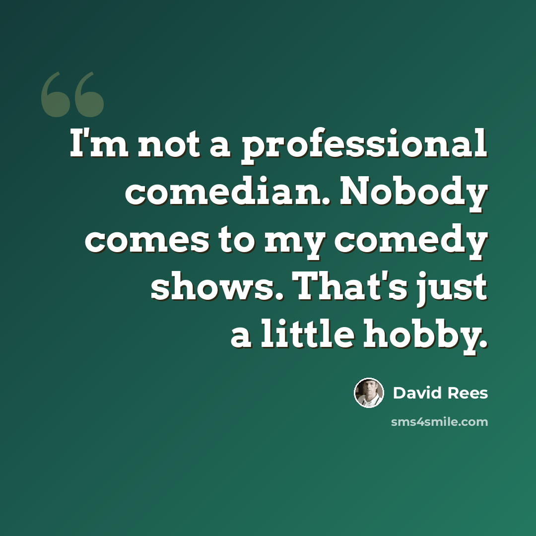 “I'm not a professional comedian. Nobody comes to my comedy shows. That's just a little hobby.” quote by David Rees