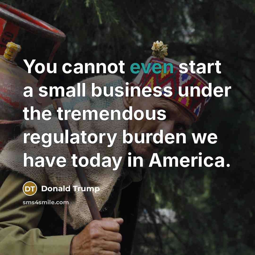 “You cannot even start a small business under the tremendous regulatory burden we have today in America.” quote by Donald Trump