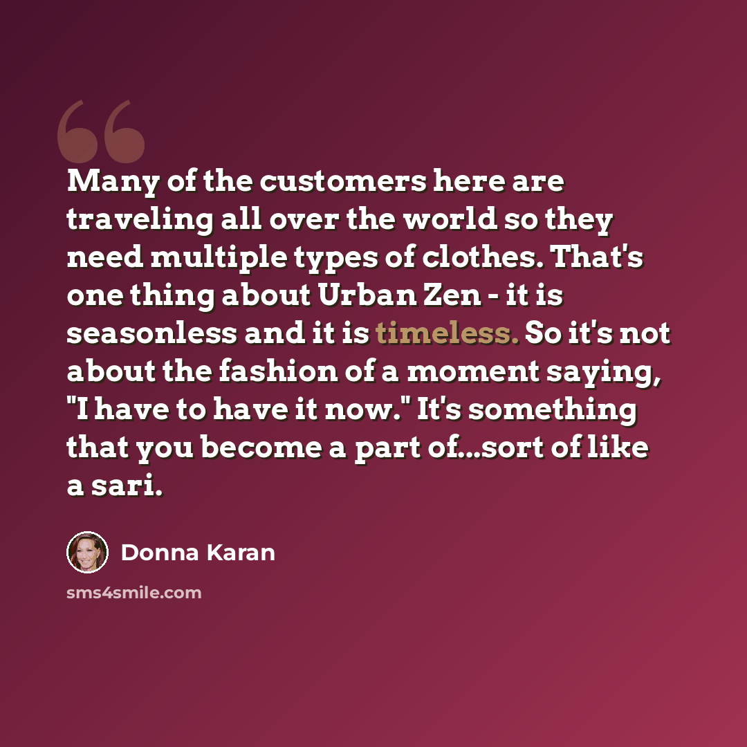 “Many of the customers here are traveling all over the world so they need multiple types of clothes. That's one thing about Urban Zen - it is seasonless and it is timeless. So it's not about the fashion of a moment saying, "I have to have it now." It's something that you become a part of...sort of…” quote by Donna Karan