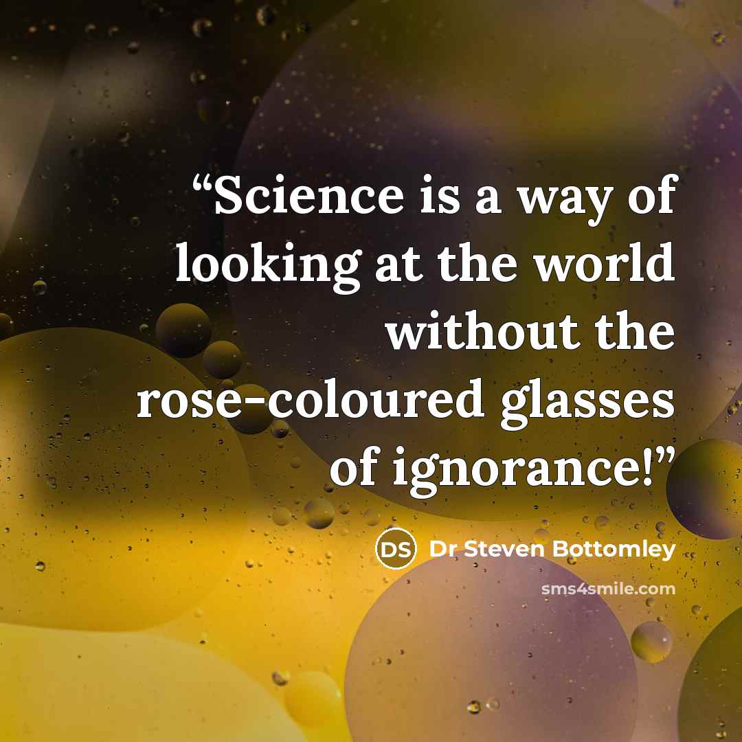 “Science is a way of looking at the world without the rose-coloured glasses of ignorance!” quote by Dr Steven Bottomley