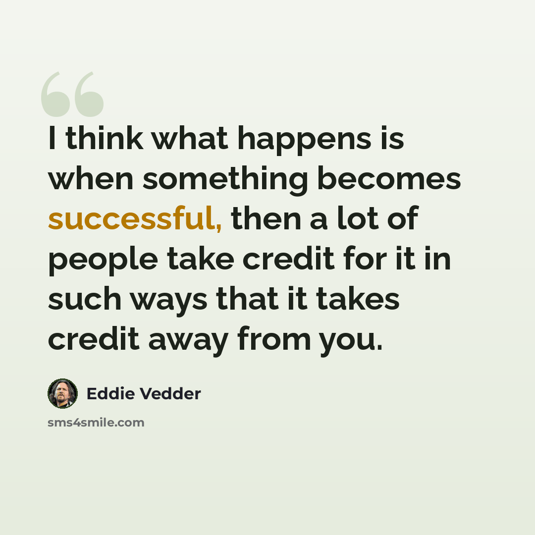 “I think what happens is when something becomes successful, then a lot of people take credit for it in such ways that it takes credit away from you.” quote by Eddie Vedder