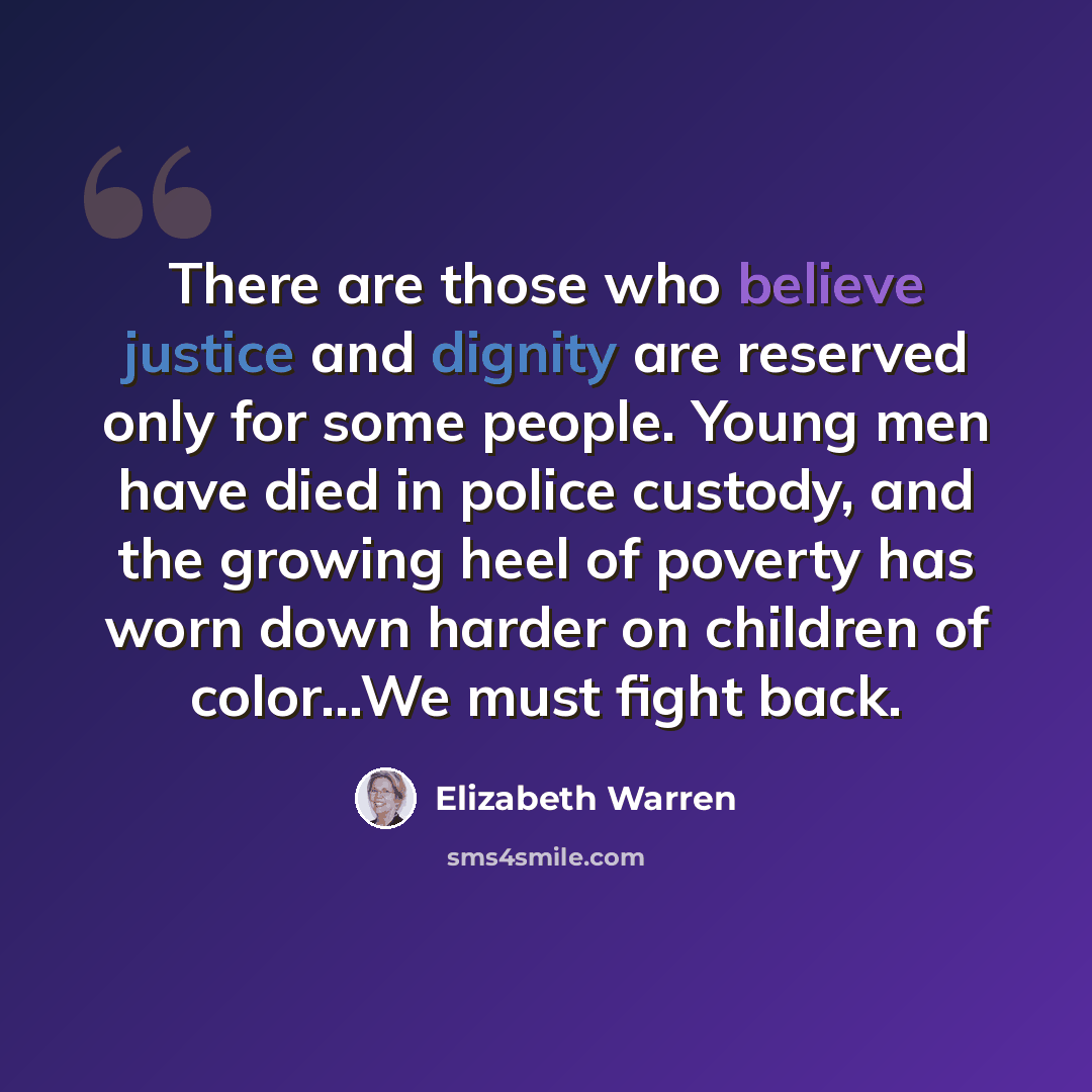 “There are those who believe justice and dignity are reserved only for some people. Young men have died in police custody, and the growing heel of poverty has worn down harder on children of color...We must fight back.” quote by Elizabeth Warren