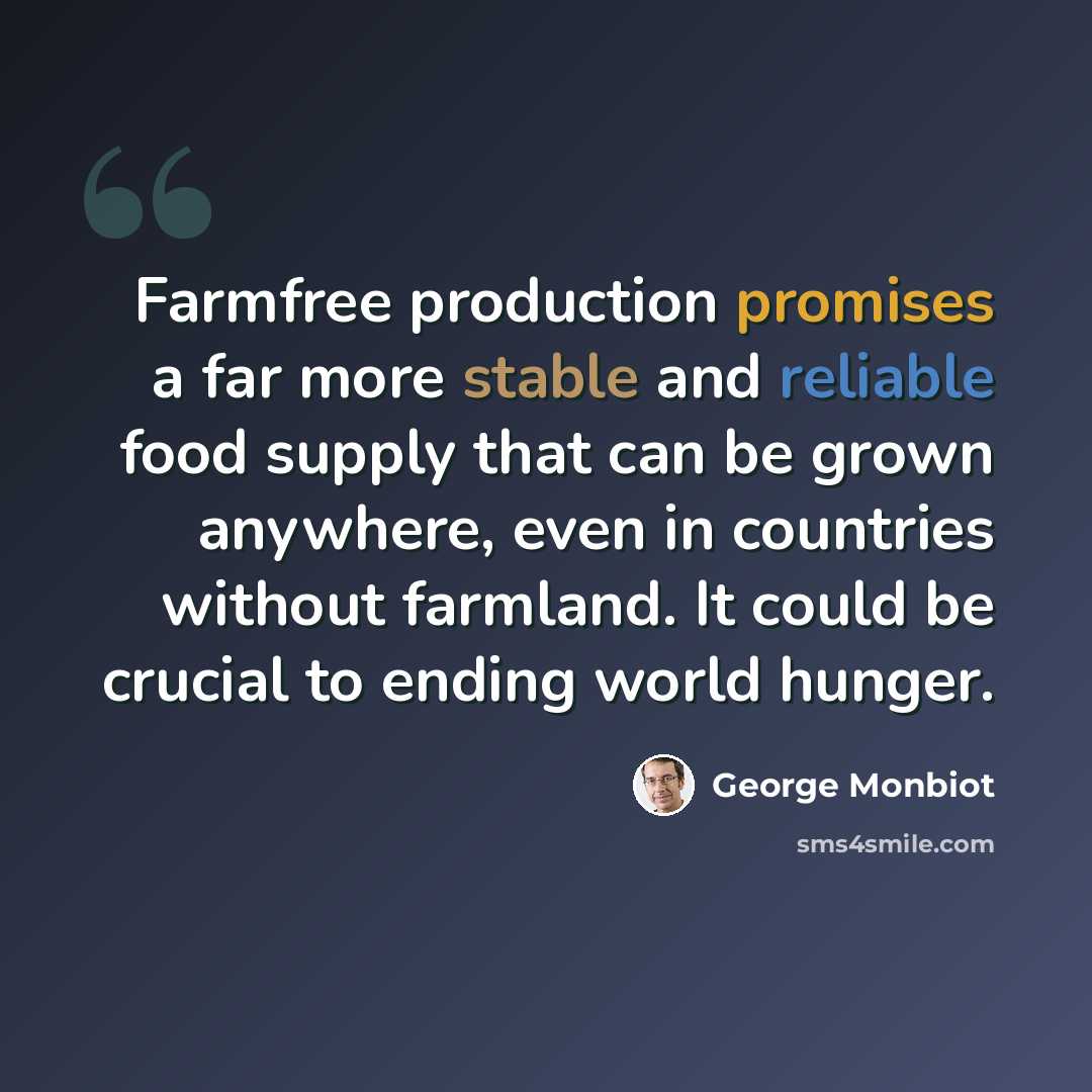 “Farmfree production promises a far more stable and reliable food supply that can be grown anywhere, even in countries without farmland. It could be crucial to ending world hunger.” quote by George Monbiot