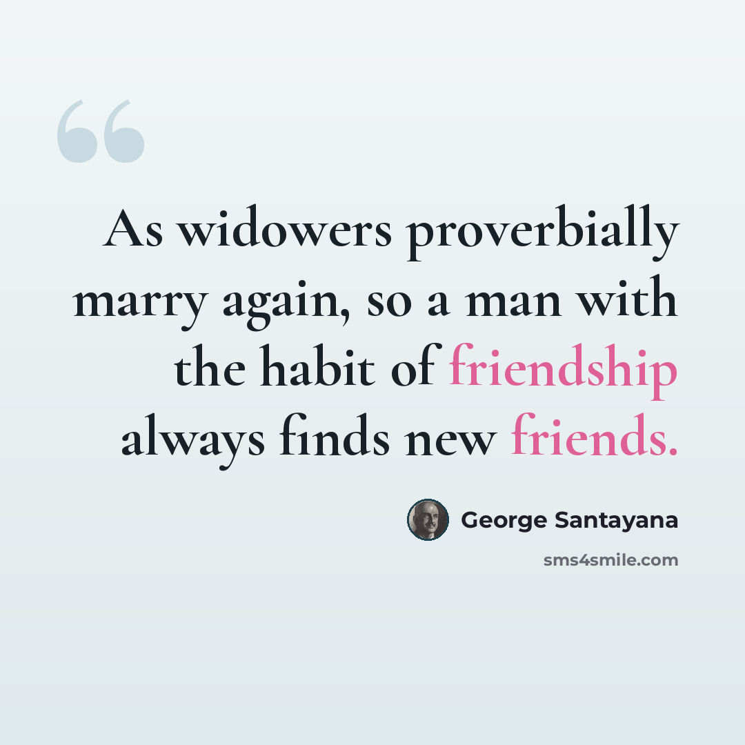 “As widowers proverbially marry again, so a man with the habit of friendship always finds new friends.” quote by George Santayana