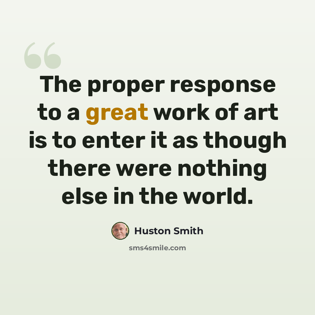 “The proper response to a great work of art is to enter it as though there were nothing else in the world.” quote by Huston Smith