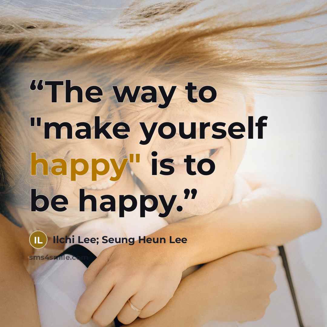 “The way to "make yourself happy" is to be happy.” quote by Ilchi Lee; Seung Heun Lee