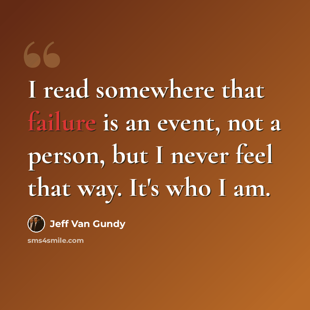 “I read somewhere that failure is an event, not a person, but I never feel that way. It's who I am.” quote by Jeff Van Gundy
