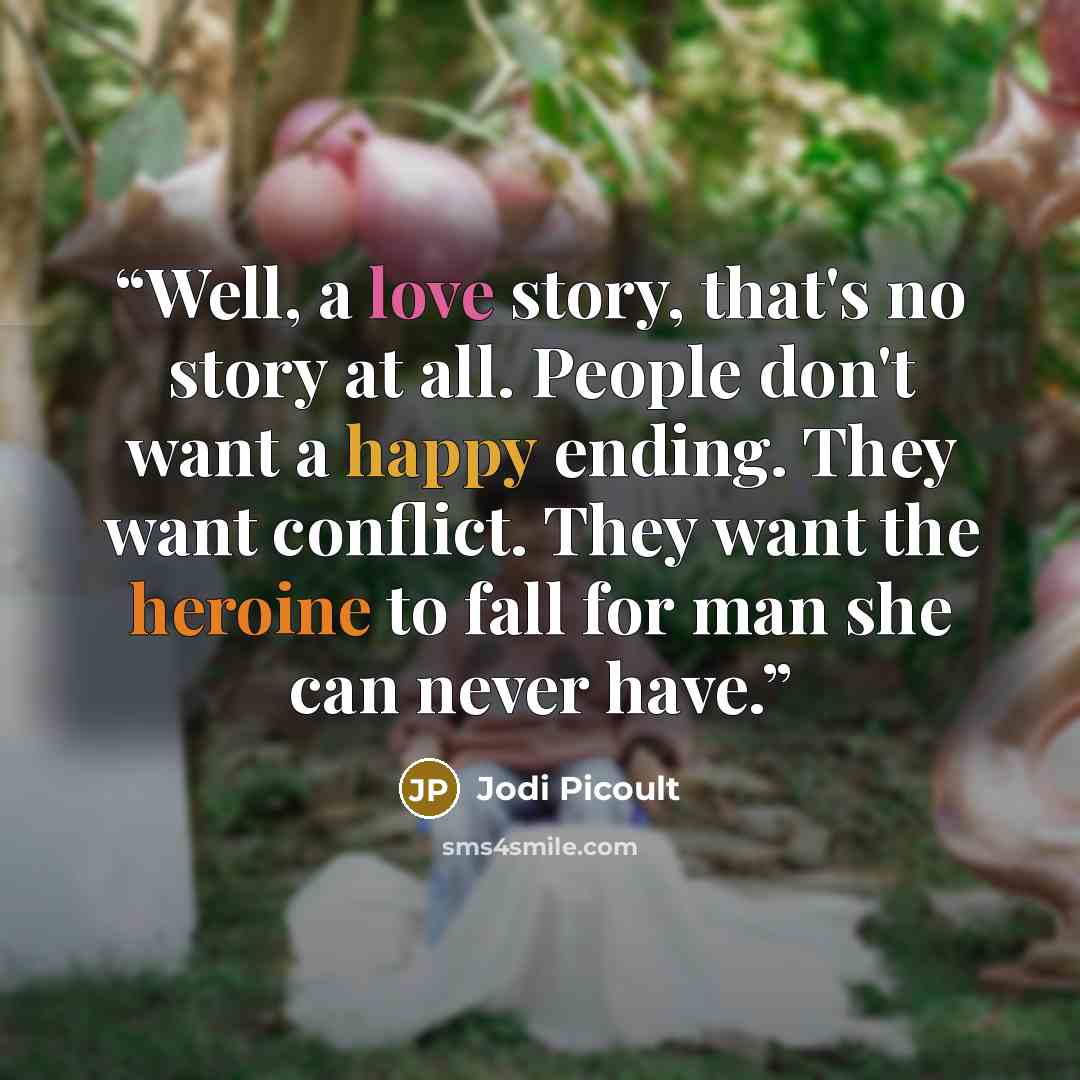 “Well, a love story, that's no story at all. People don't want a happy ending. They want conflict. They want the heroine to fall for man she can never have.” quote by Jodi Picoult