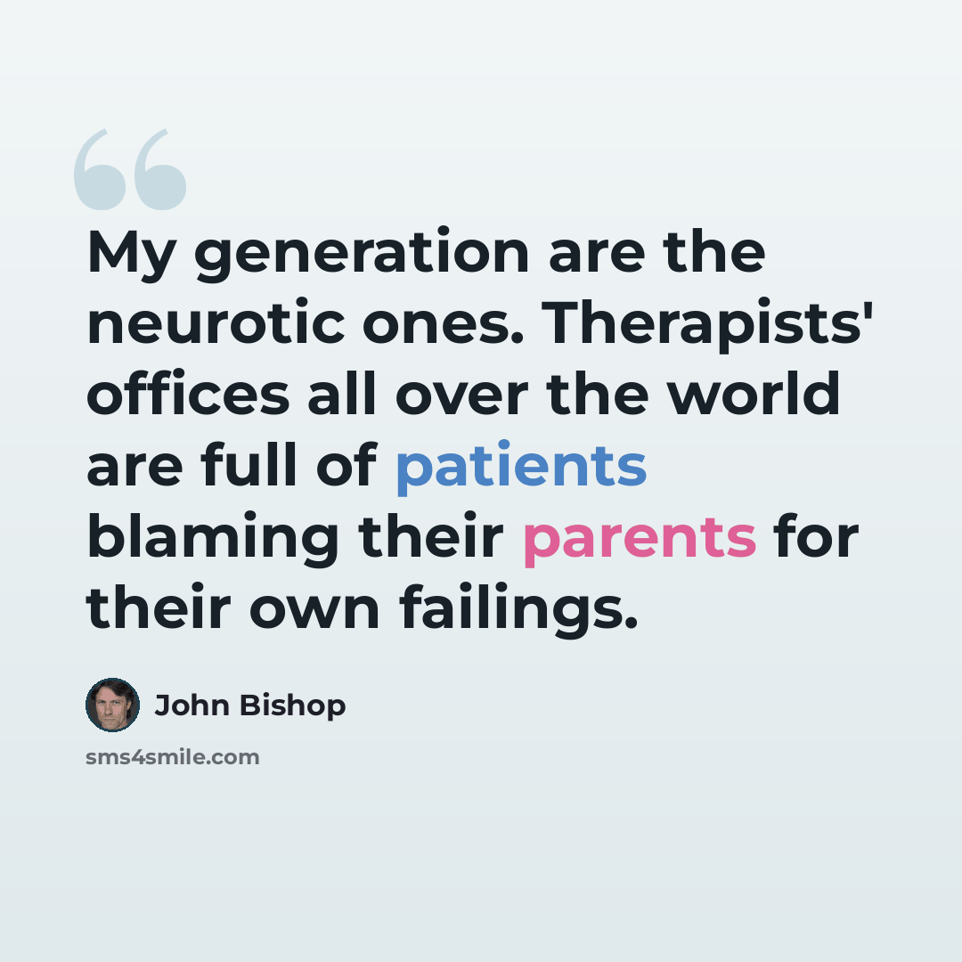 “My generation are the neurotic ones. Therapists' offices all over the world are full of patients blaming their parents for their own failings.” quote by John Bishop