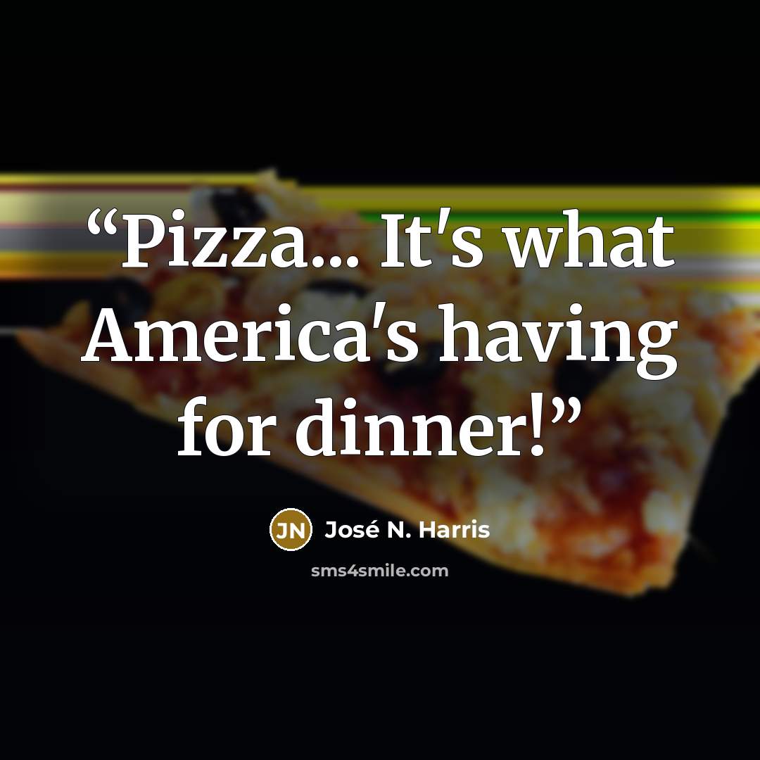 “Pizza... It's what America's having for dinner!” quote by José N. Harris
