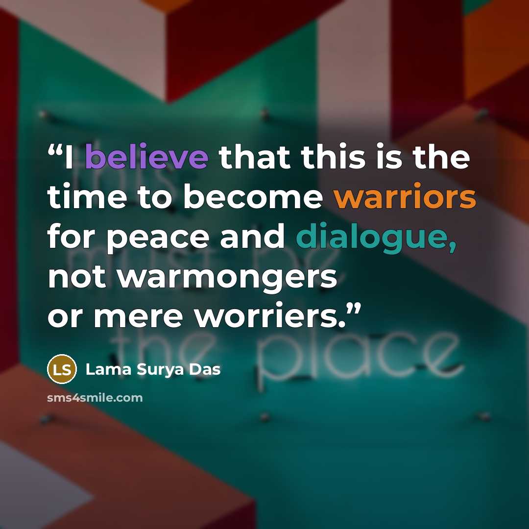 “I believe that this is the time to become warriors for peace and dialogue, not warmongers or mere worriers.” quote by Lama Surya Das