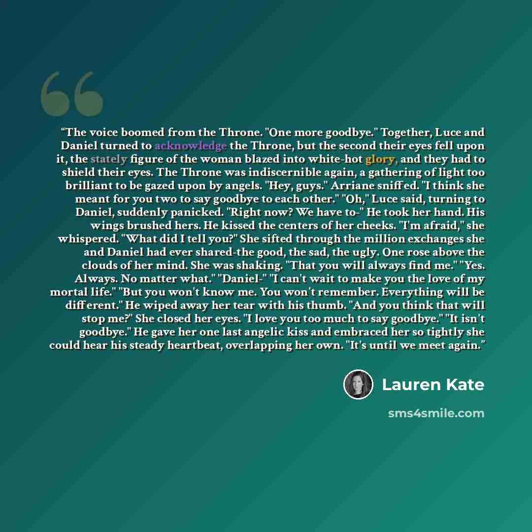 “The voice boomed from the Throne. "One more goodbye." Together, Luce and Daniel turned to acknowledge the Throne, but the second their eyes fell upon it, the stately figure of the woman blazed into white-hot glory, and they had to shield their eyes. The Throne was indiscernible again, a gathering…” quote by Lauren Kate