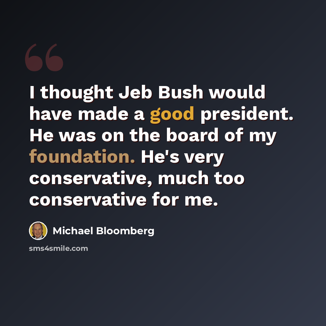 “I thought Jeb Bush would have made a good president. He was on the board of my foundation. He's very conservative, much too conservative for me.” quote by Michael Bloomberg