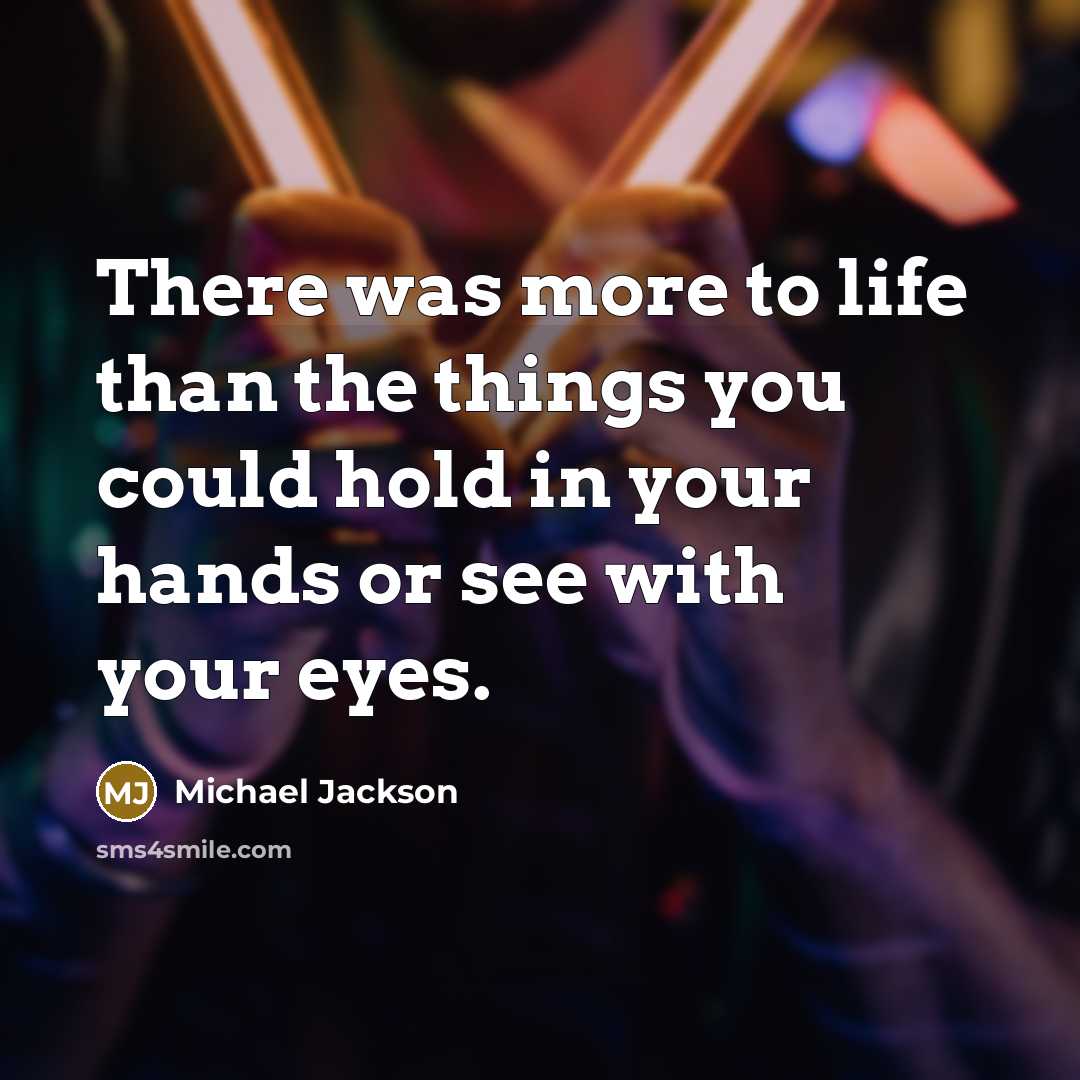 “There was more to life than the things you could hold in your hands or see with your eyes.” quote by Michael Jackson