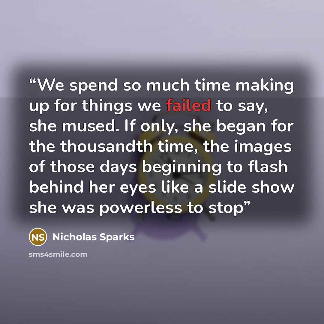 “We spend so much time making up for things we failed to say, she mused. If only, she began for the thousandth time, the images of those days beginning to flash behind her eyes like a slide show she was powerless to stop” quote by Nicholas Sparks