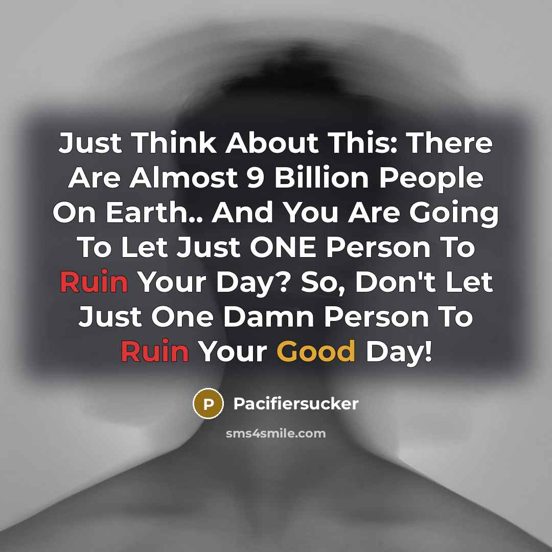 “Just Think About This: There Are Almost 9 Billion People On Earth.. And You Are Going To Let Just ONE Person To Ruin Your Day? So, Don't Let Just One Damn Person To Ruin Your Good Day!” quote by Pacifiersucker