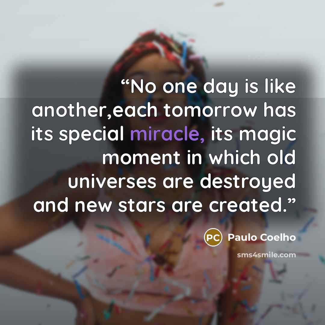 “No one day is like another,each tomorrow has its special miracle, its magic moment in which old universes are destroyed and new stars are created.” quote by Paulo Coelho