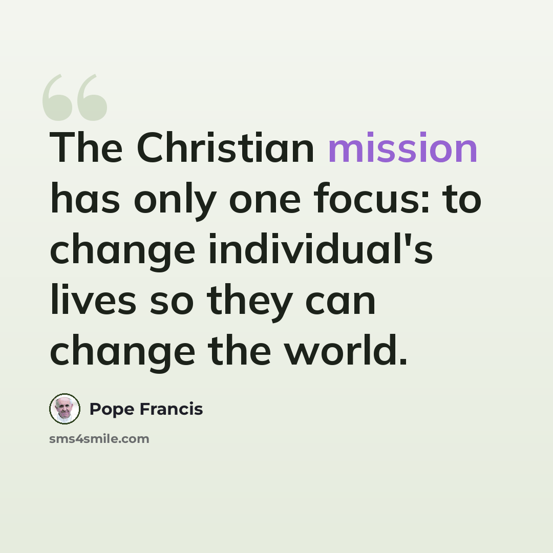 “The Christian mission has only one focus: to change individual's lives so they can change the world.” quote by Pope Francis
