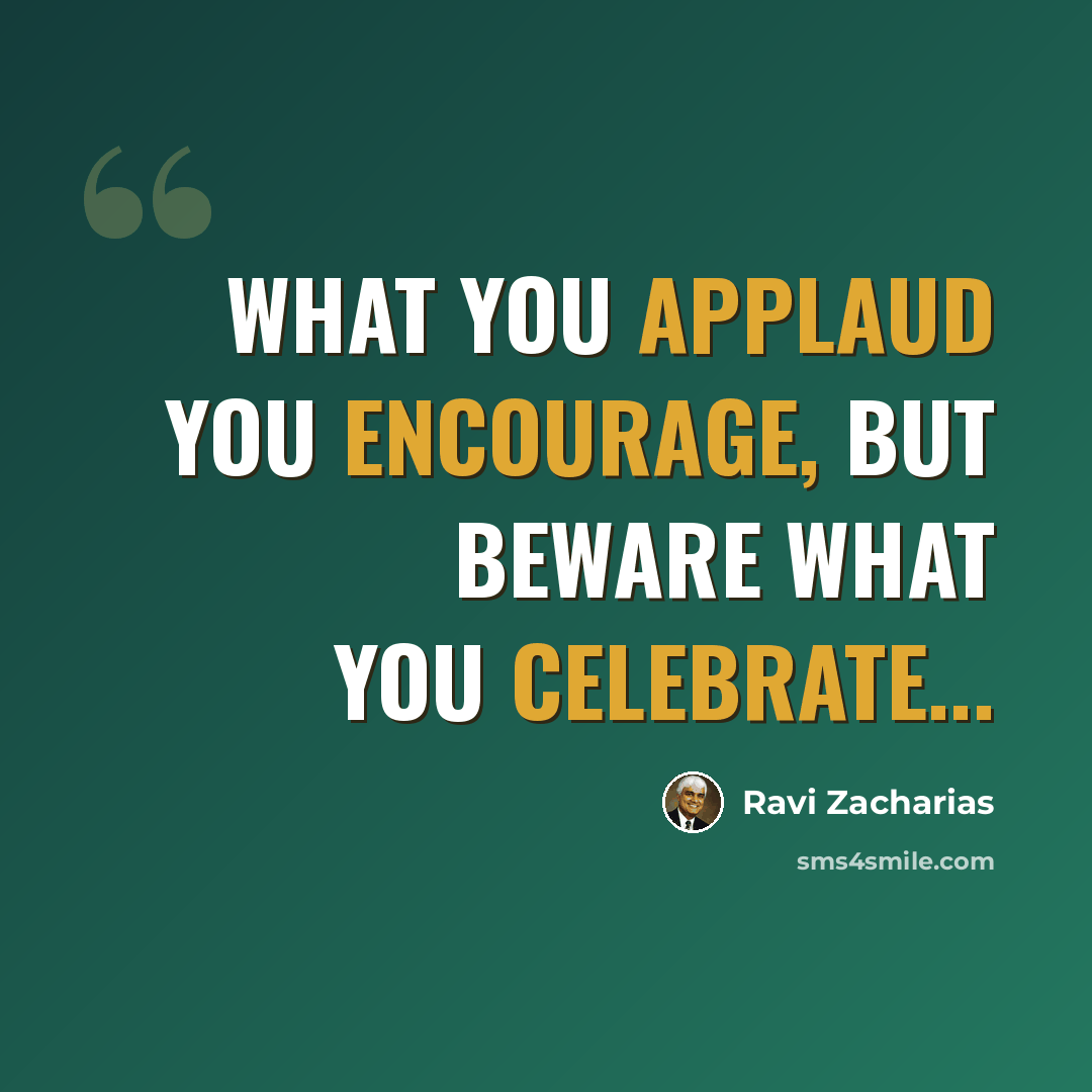 “What you applaud you encourage, but beware what you celebrate...” quote by Ravi Zacharias