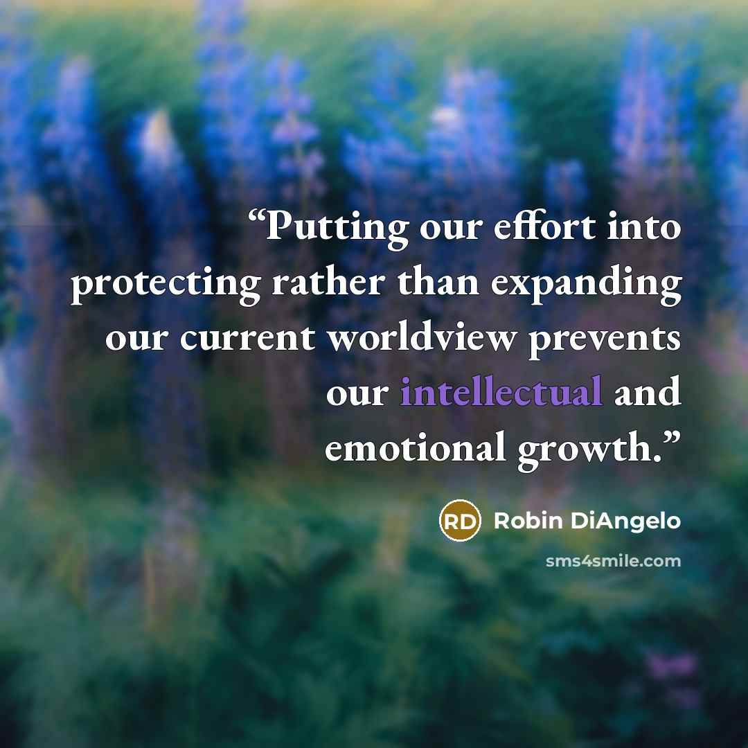 “Putting our effort into protecting rather than expanding our current worldview prevents our intellectual and emotional growth.” quote by Robin DiAngelo
