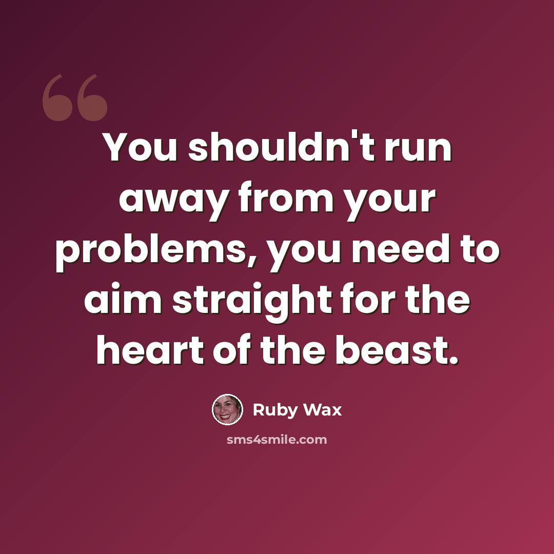 “You shouldn't run away from your problems, you need to aim straight for the heart of the beast.” quote by Ruby Wax
