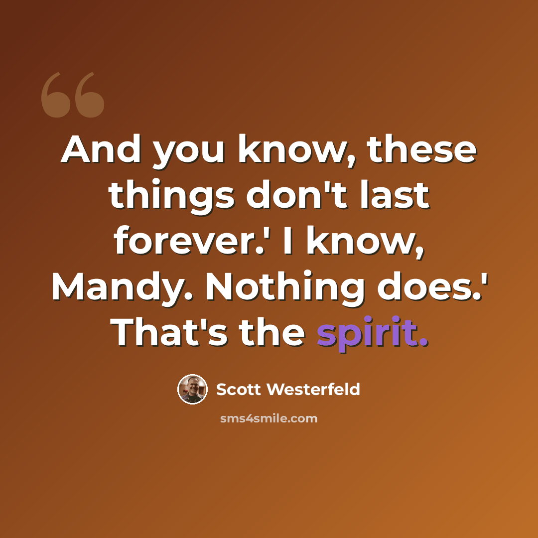 “And you know, these things don't last forever.' I know, Mandy. Nothing does.' That's the spirit.” quote by Scott Westerfeld
