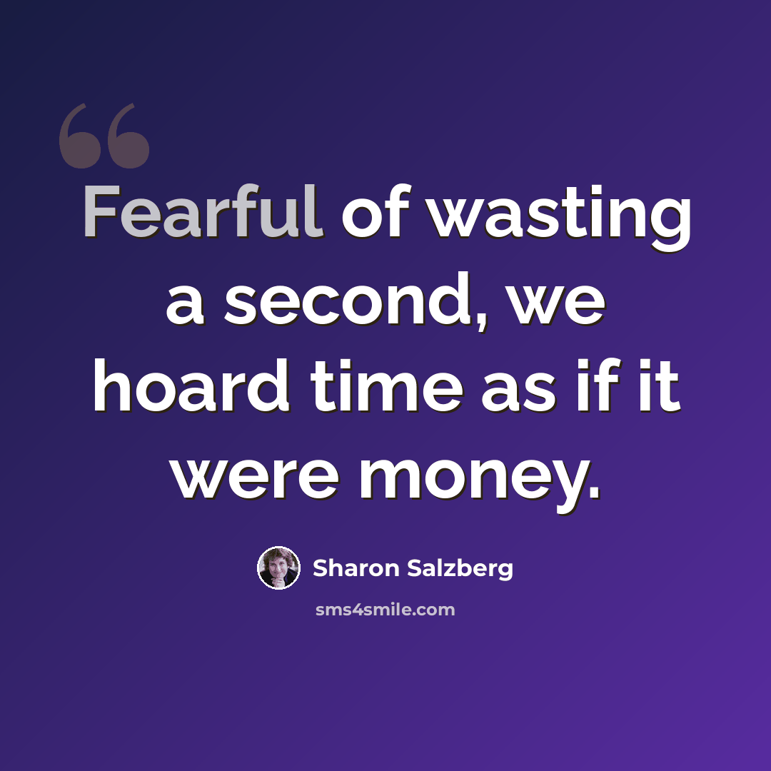 “Fearful of wasting a second, we hoard time as if it were money.” quote by Sharon Salzberg