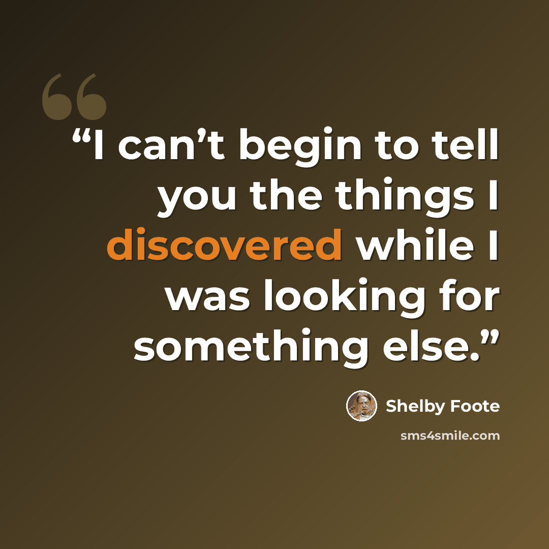 “I can’t begin to tell you the things I discovered while I was looking for something else.” quote by Shelby Foote