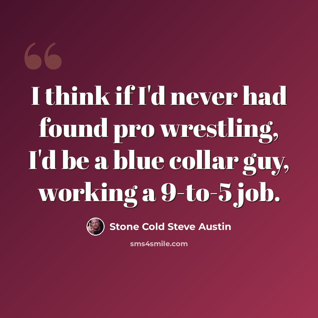 “I think if I'd never had found pro wrestling, I'd be a blue collar guy, working a 9-to-5 job.” quote by Stone Cold Steve Austin