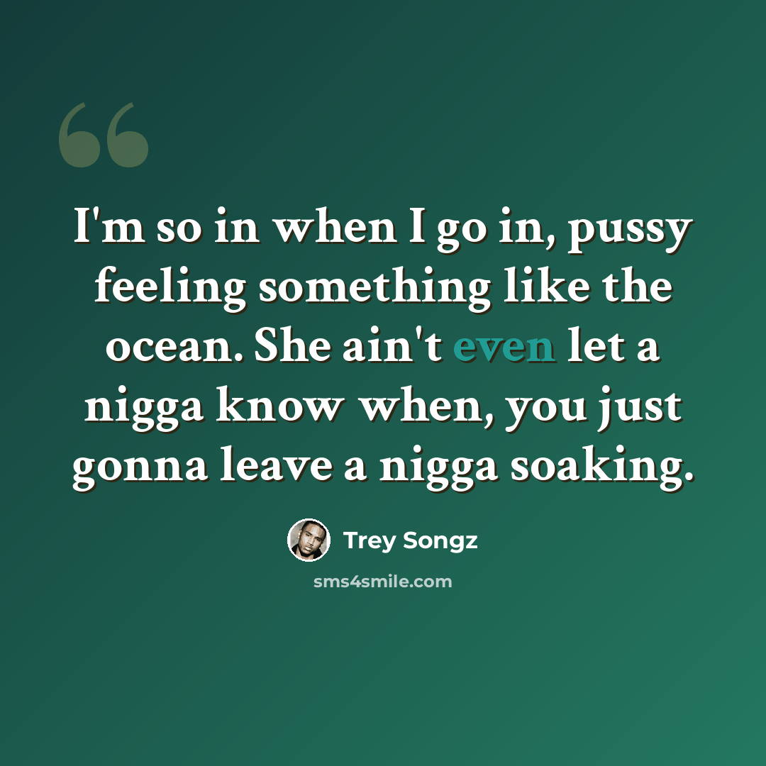 “I'm so in when I go in, pussy feeling something like the ocean. She ain't even let a nigga know when, you just gonna leave a nigga soaking.” quote by Trey Songz