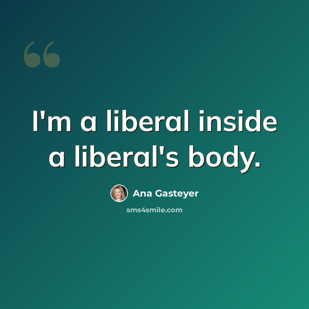 “I'm a liberal inside a liberal's body.” quote by Ana Gasteyer